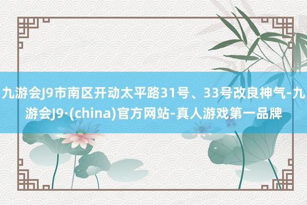 九游会J9市南区开动太平路31号、33号改良神气-九游会J9·(china)官方网站-真人游戏第一品牌