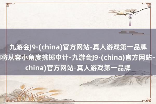 九游会J9·(china)官方网站-真人游戏第一品牌濒临出击封堵的门将从容小角度挑掷中计-九游会J9·(china)官方网站-真人游戏第一品牌