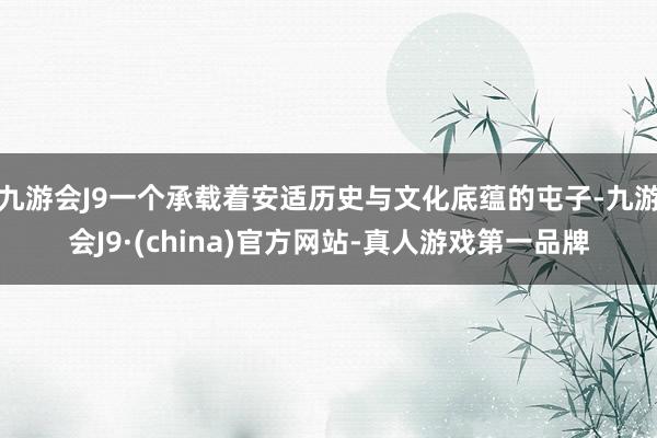 九游会J9一个承载着安适历史与文化底蕴的屯子-九游会J9·(china)官方网站-真人游戏第一品牌