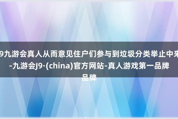 j9九游会真人从而意见住户们参与到垃圾分类举止中来-九游会J9·(china)官方网站-真人游戏第一品牌