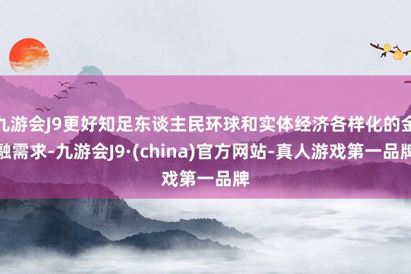 九游会J9更好知足东谈主民环球和实体经济各样化的金融需求-九游会J9·(china)官方网站-真人游戏第一品牌