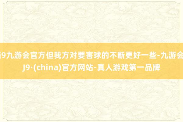 j9九游会官方但我方对要害球的不断更好一些-九游会J9·(china)官方网站-真人游戏第一品牌