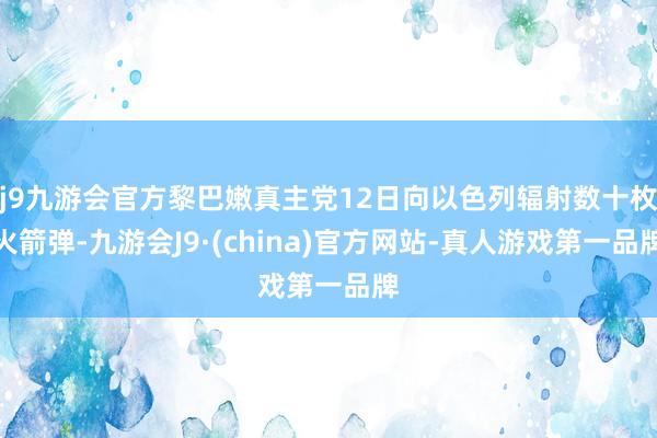 j9九游会官方黎巴嫩真主党12日向以色列辐射数十枚火箭弹-九游会J9·(china)官方网站-真人游戏第一品牌