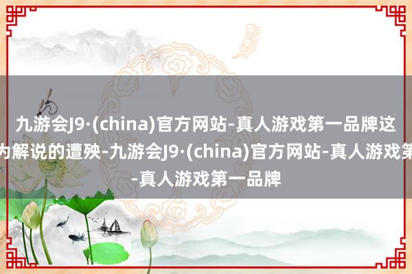 九游会J9·(china)官方网站-真人游戏第一品牌这是我行为解说的遭殃-九游会J9·(china)官方网站-真人游戏第一品牌