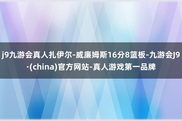 j9九游会真人扎伊尔-威廉姆斯16分8篮板-九游会J9·(china)官方网站-真人游戏第一品牌