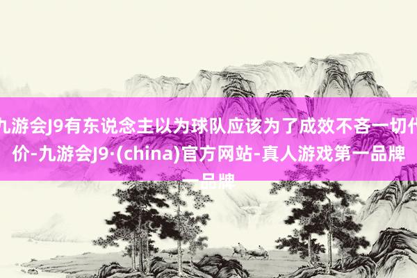 九游会J9有东说念主以为球队应该为了成效不吝一切代价-九游会J9·(china)官方网站-真人游戏第一品牌