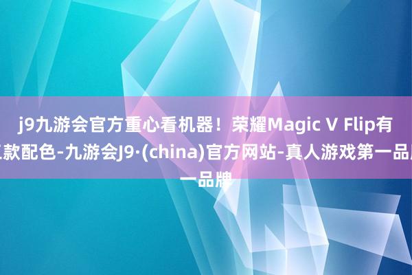 j9九游会官方重心看机器！荣耀Magic V Flip有三款配色-九游会J9·(china)官方网站-真人游戏第一品牌