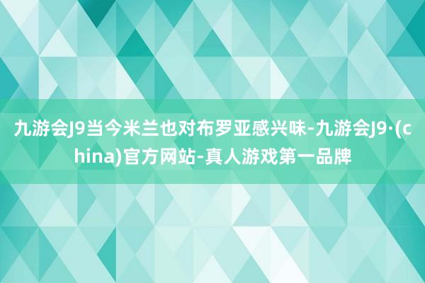 九游会J9当今米兰也对布罗亚感兴味-九游会J9·(china)官方网站-真人游戏第一品牌