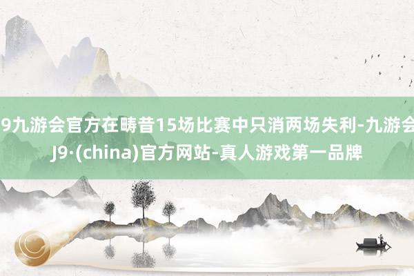 j9九游会官方在畴昔15场比赛中只消两场失利-九游会J9·(china)官方网站-真人游戏第一品牌