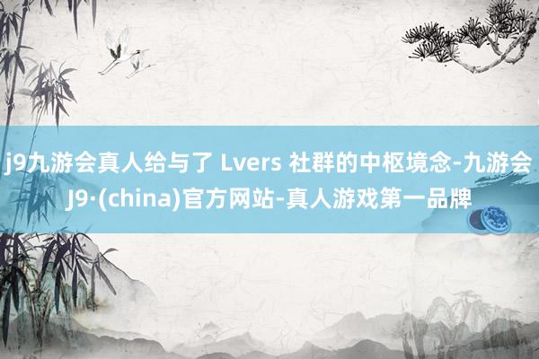 j9九游会真人给与了 Lvers 社群的中枢境念-九游会J9·(china)官方网站-真人游戏第一品牌