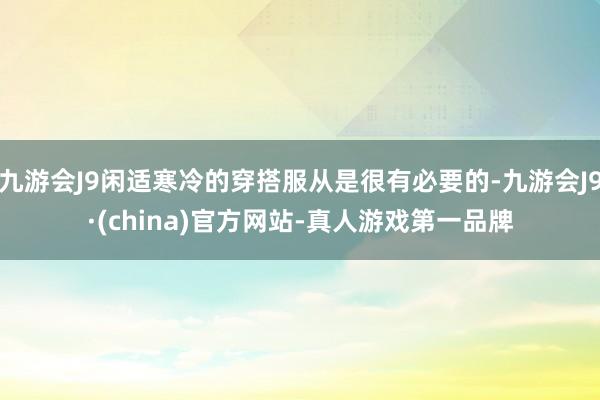 九游会J9闲适寒冷的穿搭服从是很有必要的-九游会J9·(china)官方网站-真人游戏第一品牌