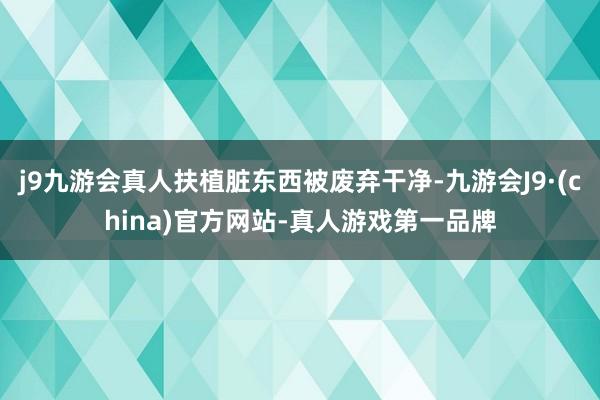 j9九游会真人扶植脏东西被废弃干净-九游会J9·(china)官方网站-真人游戏第一品牌