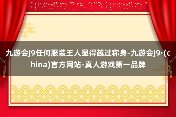 九游会J9任何服装王人显得越过称身-九游会J9·(china)官方网站-真人游戏第一品牌