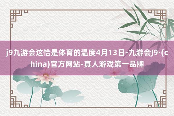 j9九游会这恰是体育的温度4月13日-九游会J9·(china)官方网站-真人游戏第一品牌