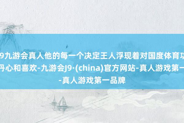 j9九游会真人他的每一个决定王人浮现着对国度体育功绩的丹心和喜欢-九游会J9·(china)官方网站-真人游戏第一品牌