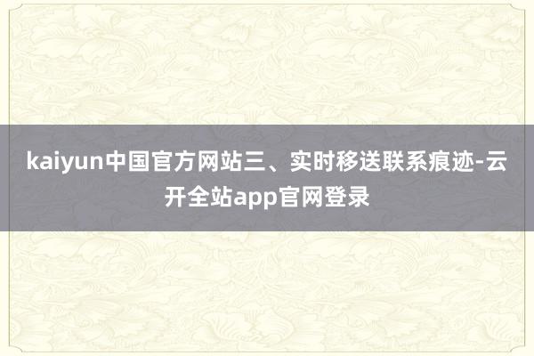 kaiyun中国官方网站　　三、实时移送联系痕迹-云开全站app官网登录