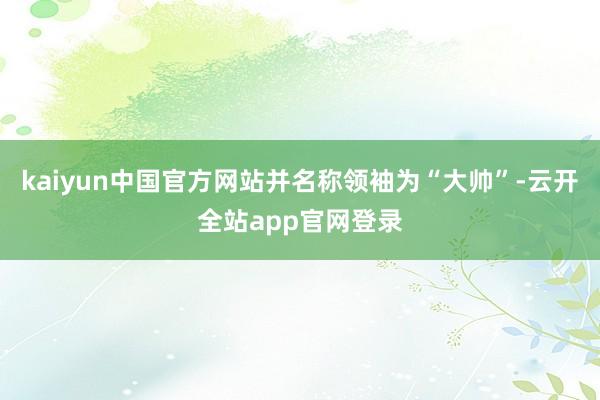 kaiyun中国官方网站并名称领袖为“大帅”-云开全站app官网登录