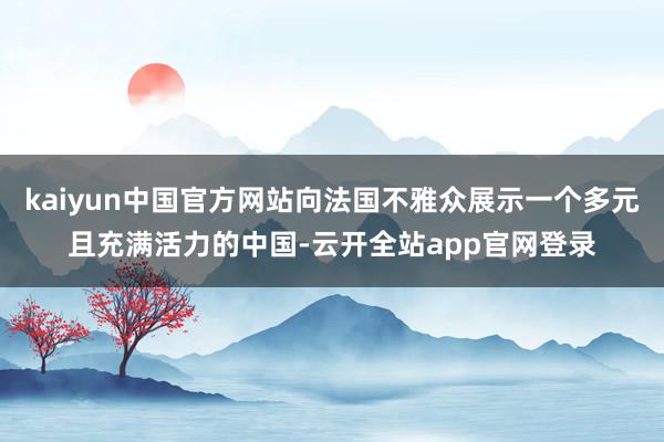 kaiyun中国官方网站向法国不雅众展示一个多元且充满活力的中国-云开全站app官网登录