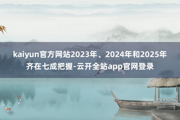 kaiyun官方网站2023年、2024年和2025年齐在七成把握-云开全站app官网登录