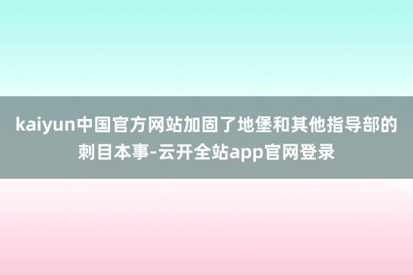 kaiyun中国官方网站加固了地堡和其他指导部的刺目本事-云开全站app官网登录