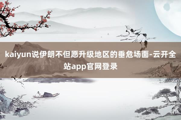 kaiyun说伊朗不但愿升级地区的垂危场面-云开全站app官网登录