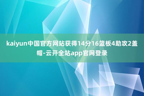 kaiyun中国官方网站获得14分16篮板4助攻2盖帽-云开全站app官网登录