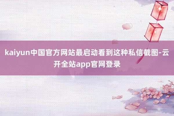 kaiyun中国官方网站最启动看到这种私信截图-云开全站app官网登录