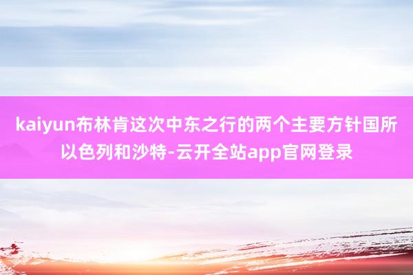 kaiyun布林肯这次中东之行的两个主要方针国所以色列和沙特-云开全站app官网登录