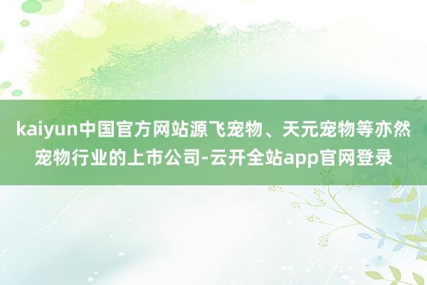 kaiyun中国官方网站源飞宠物、天元宠物等亦然宠物行业的上市公司-云开全站app官网登录