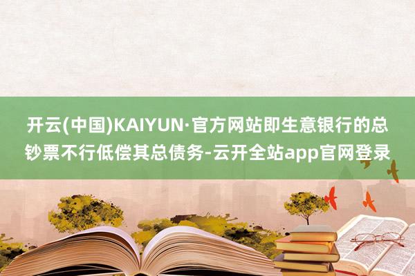 开云(中国)KAIYUN·官方网站即生意银行的总钞票不行低偿其总债务-云开全站app官网登录