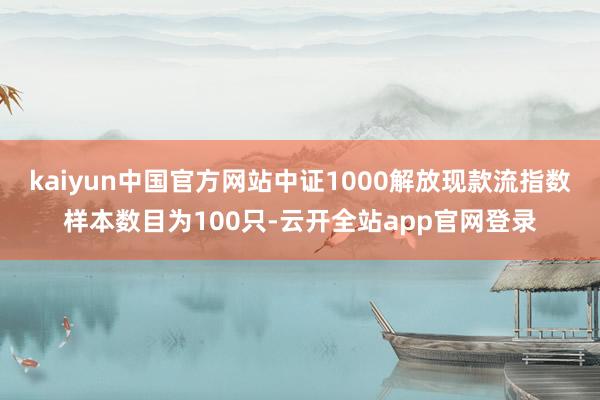 kaiyun中国官方网站中证1000解放现款流指数样本数目为100只-云开全站app官网登录