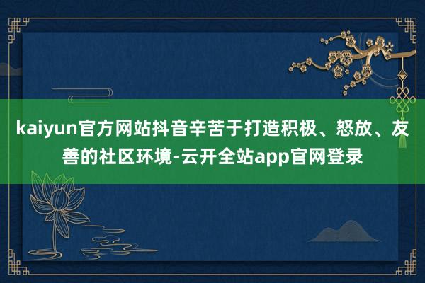 kaiyun官方网站抖音辛苦于打造积极、怒放、友善的社区环境-云开全站app官网登录