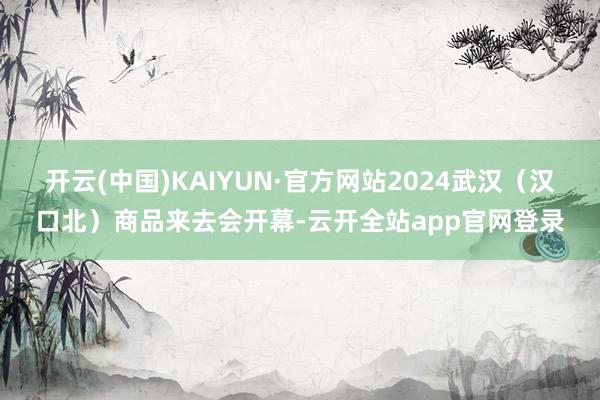 开云(中国)KAIYUN·官方网站2024武汉（汉口北）商品来去会开幕-云开全站app官网登录