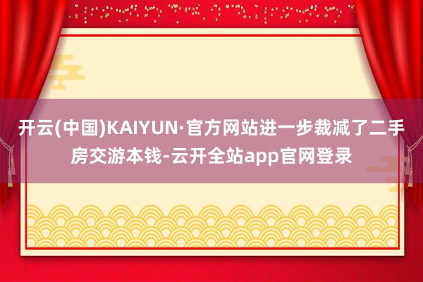 开云(中国)KAIYUN·官方网站进一步裁减了二手房交游本钱-云开全站app官网登录