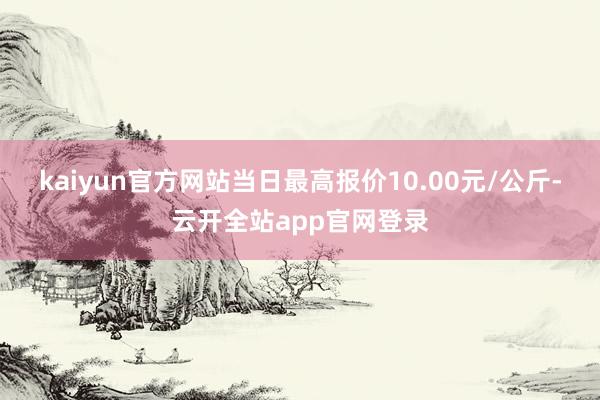 kaiyun官方网站当日最高报价10.00元/公斤-云开全站app官网登录