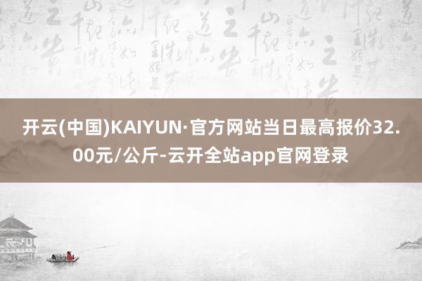 开云(中国)KAIYUN·官方网站当日最高报价32.00元/公斤-云开全站app官网登录