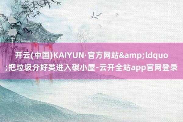 开云(中国)KAIYUN·官方网站&ldquo;把垃圾分好类进入碳小屋-云开全站app官网登录