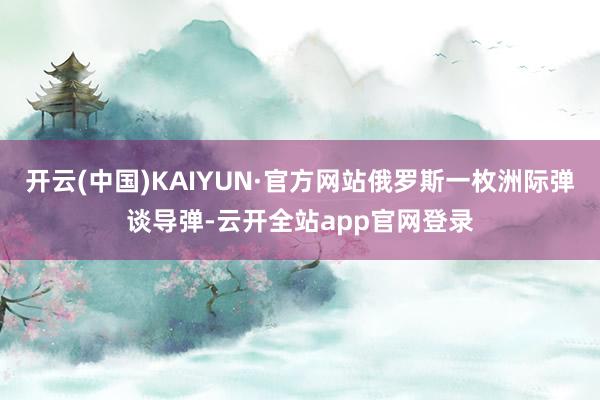 开云(中国)KAIYUN·官方网站俄罗斯一枚洲际弹谈导弹-云开全站app官网登录