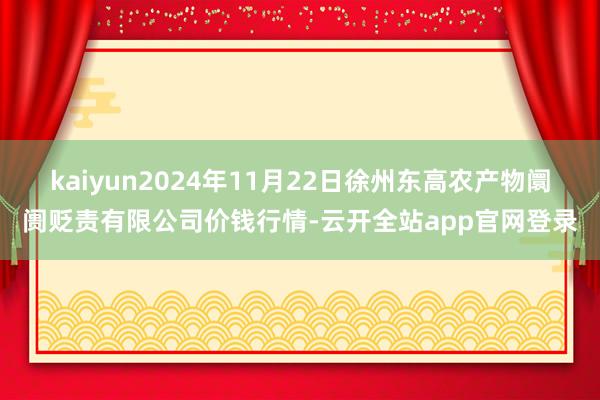 kaiyun2024年11月22日徐州东高农产物阛阓贬责有限公司价钱行情-云开全站app官网登录