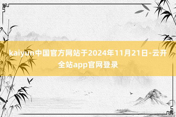 kaiyun中国官方网站　　于2024年11月21日-云开全站app官网登录