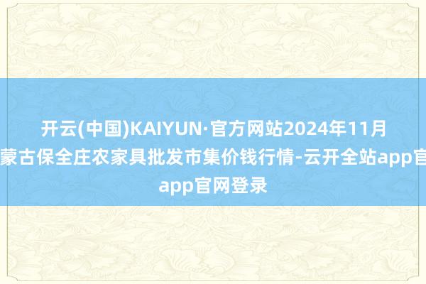 开云(中国)KAIYUN·官方网站2024年11月24日内蒙古保全庄农家具批发市集价钱行情-云开全站app官网登录