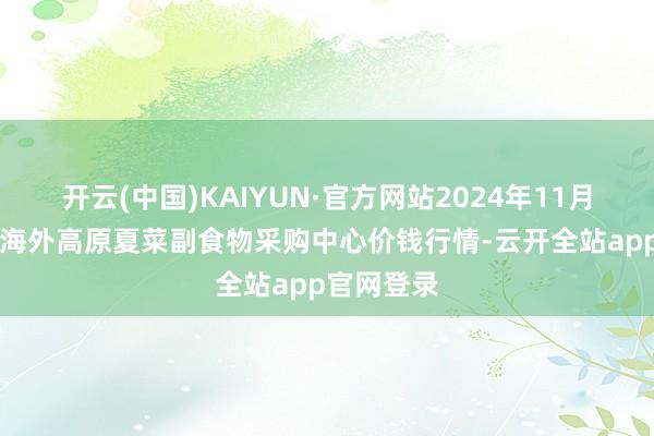 开云(中国)KAIYUN·官方网站2024年11月24日兰州海外高原夏菜副食物采购中心价钱行情-云开全站app官网登录