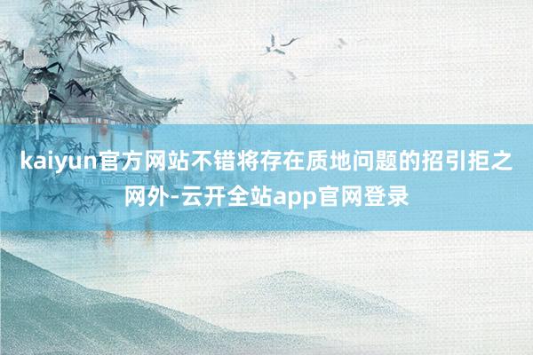 kaiyun官方网站不错将存在质地问题的招引拒之网外-云开全站app官网登录