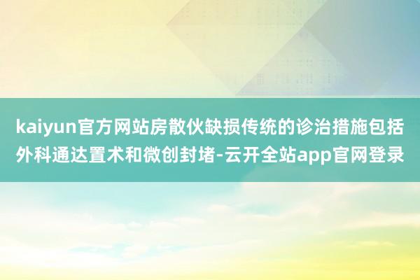 kaiyun官方网站房散伙缺损传统的诊治措施包括外科通达置术和微创封堵-云开全站app官网登录