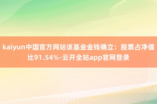 kaiyun中国官方网站该基金金钱确立：股票占净值比91.54%-云开全站app官网登录