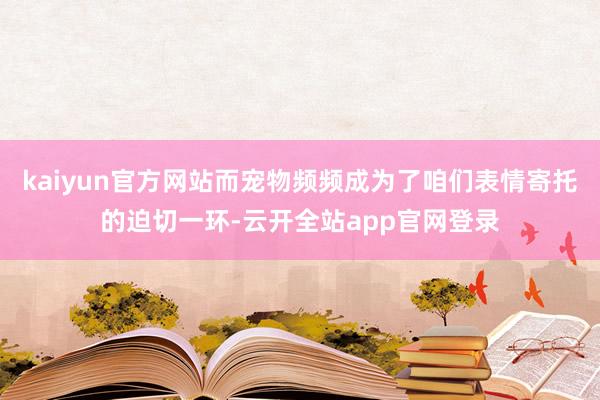 kaiyun官方网站而宠物频频成为了咱们表情寄托的迫切一环-云开全站app官网登录