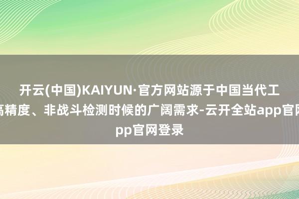 开云(中国)KAIYUN·官方网站源于中国当代工业对高精度、非战斗检测时候的广阔需求-云开全站app官网登录