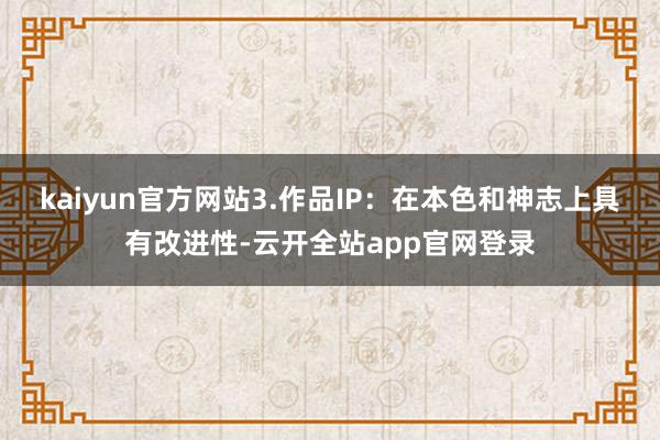 kaiyun官方网站3.作品IP：在本色和神志上具有改进性-云开全站app官网登录