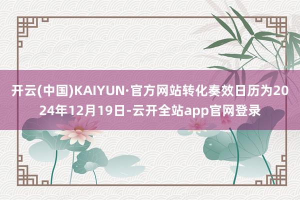 开云(中国)KAIYUN·官方网站转化奏效日历为2024年12月19日-云开全站app官网登录