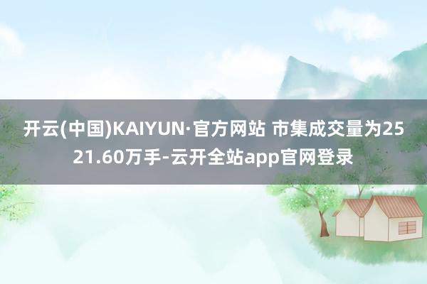 开云(中国)KAIYUN·官方网站 　　市集成交量为2521.60万手-云开全站app官网登录